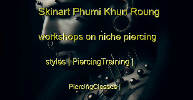 Skinart Phumi Khun Roung workshops on niche piercing styles | PiercingTraining | PiercingClasses | SkinartTraining-Cambodia